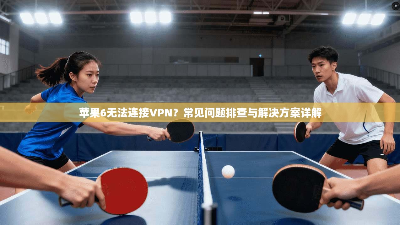 苹果6无法连接VPN?常见问题排查与解决方案详解