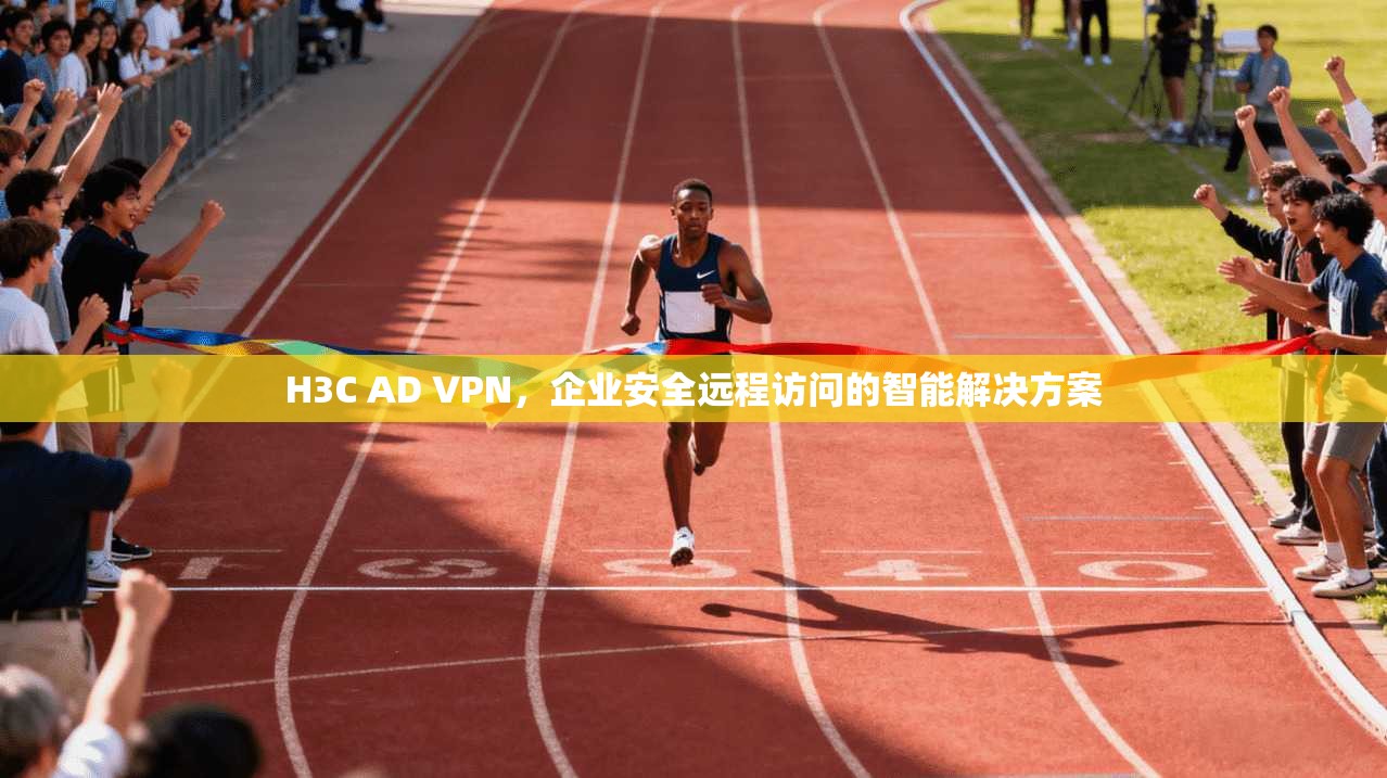 H3C AD VPN，企业安全远程访问的智能解决方案