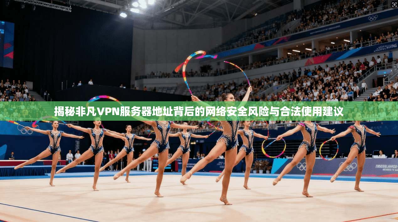 揭秘非凡VPN服务器地址背后的网络安全风险与合法使用建议