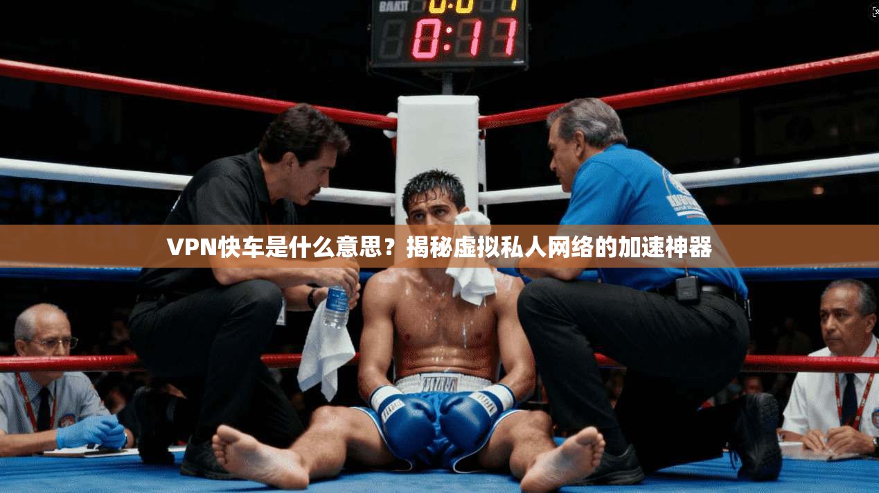 VPN快车是什么意思？揭秘虚拟私人网络的加速神器