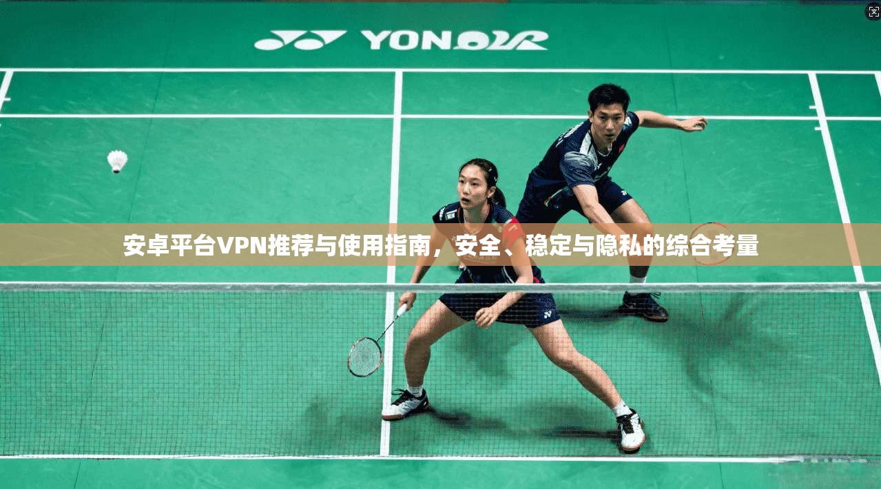 安卓平台VPN推荐与使用指南，安全、稳定与隐私的综合考量
