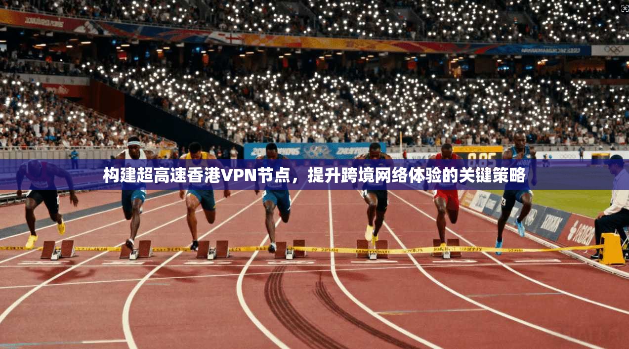 构建超高速香港VPN节点,提升跨境网络体验的关键策略