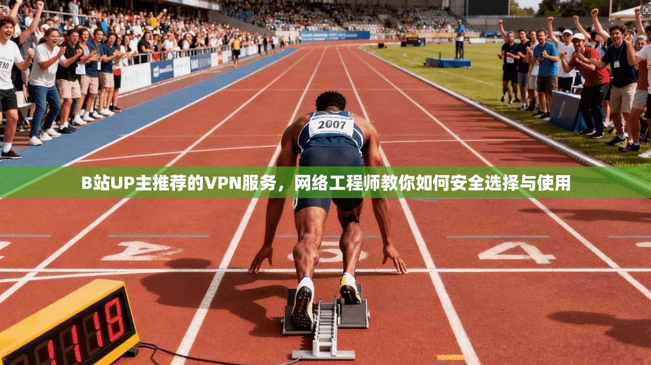 B站UP主推荐的VPN服务，网络工程师教你如何安全选择与使用