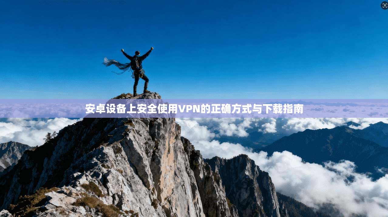 安卓设备上安全使用VPN的正确方式与下载指南