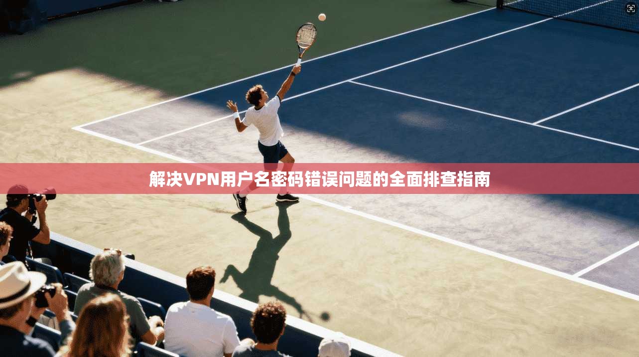 解决VPN用户名密码错误问题的全面排查指南