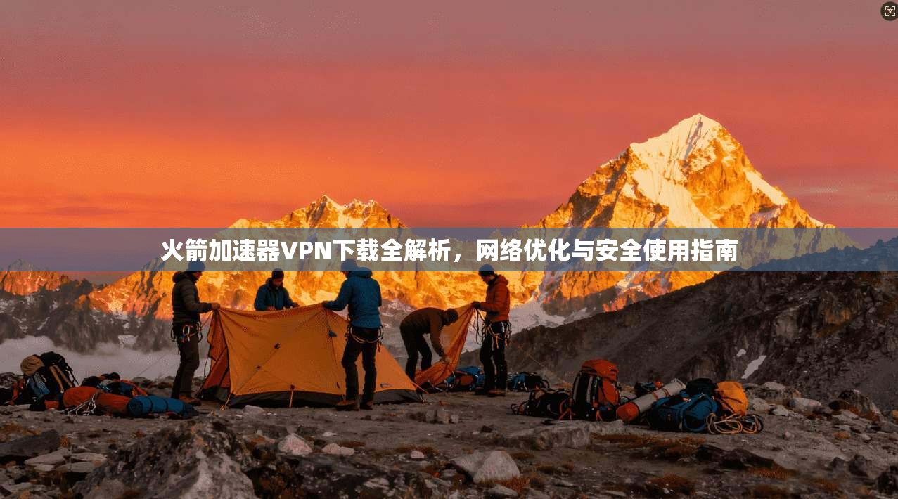 火箭加速器VPN下载全解析，网络优化与安全使用指南
