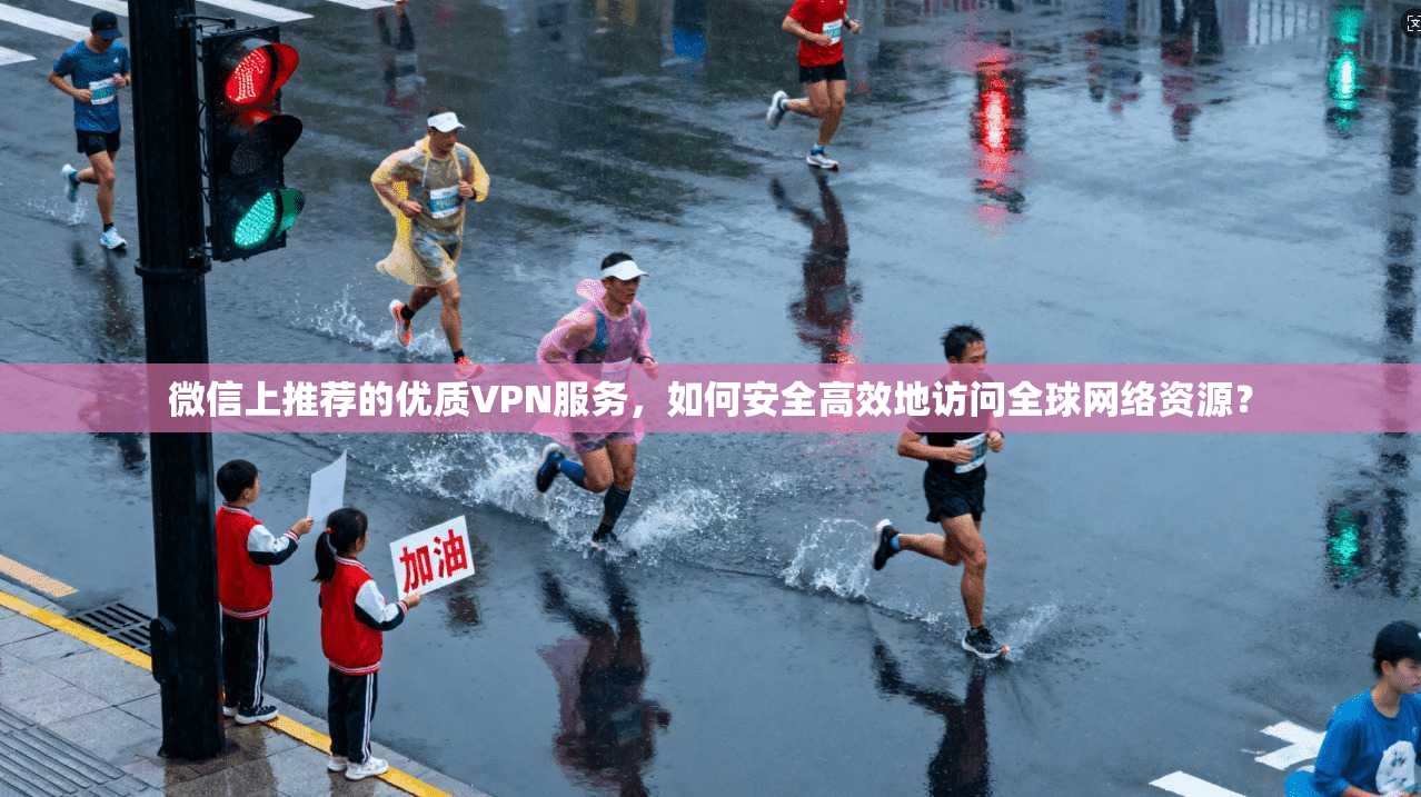 微信上推荐的优质VPN服务，如何安全高效地访问全球网络资源？