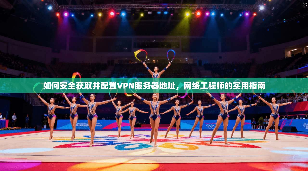 如何安全获取并配置VPN服务器地址，网络工程师的实用指南