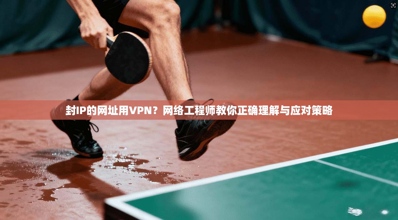 封IP的网址用VPN？网络工程师教你正确理解与应对策略