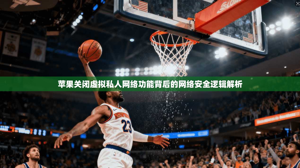 苹果关闭虚拟私人网络功能背后的网络安全逻辑解析
