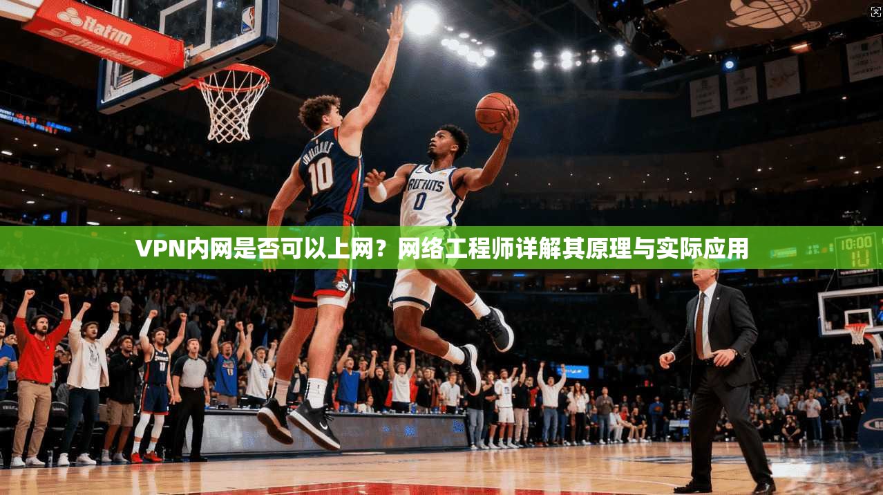 VPN内网是否可以上网？网络工程师详解其原理与实际应用