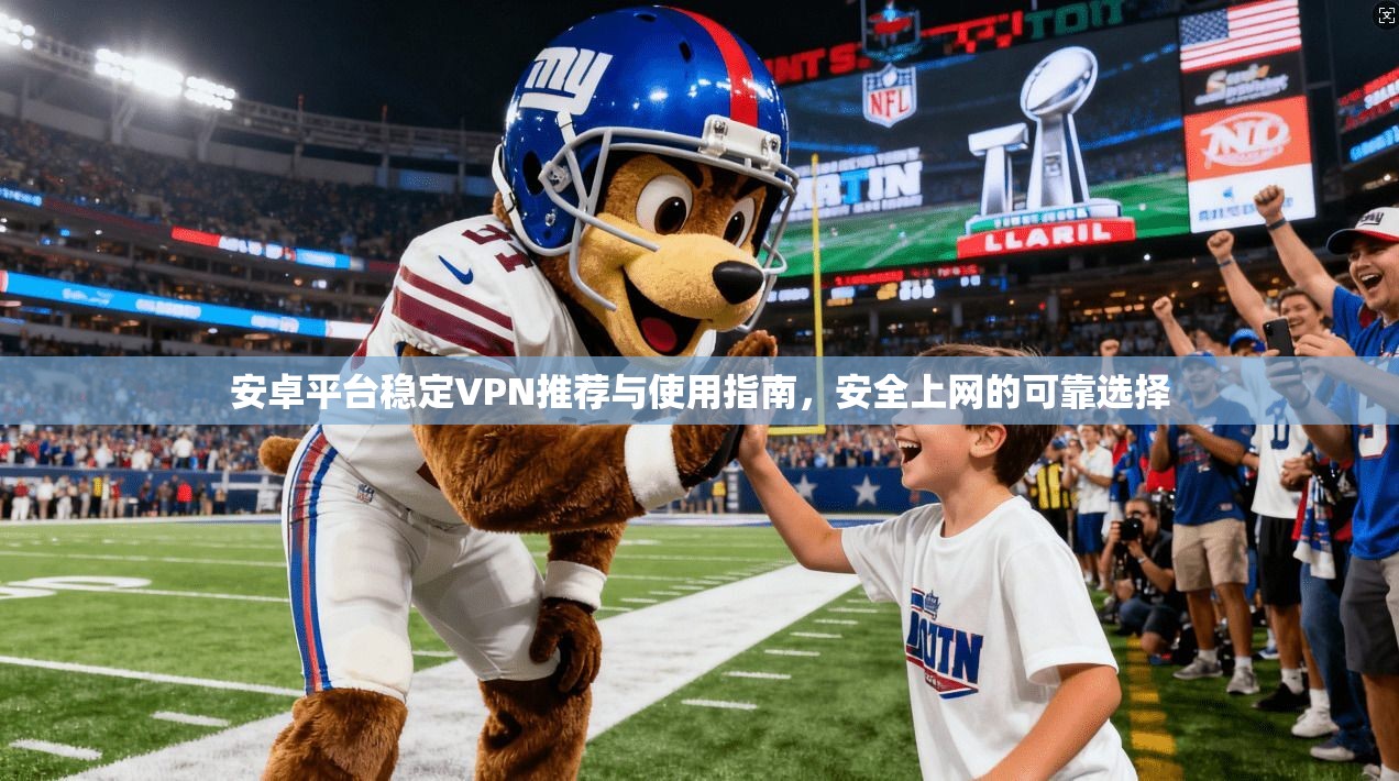 安卓平台稳定VPN推荐与使用指南，安全上网的可靠选择