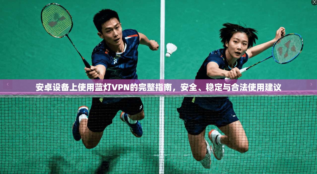 安卓设备上使用蓝灯VPN的完整指南，安全、稳定与合法使用建议