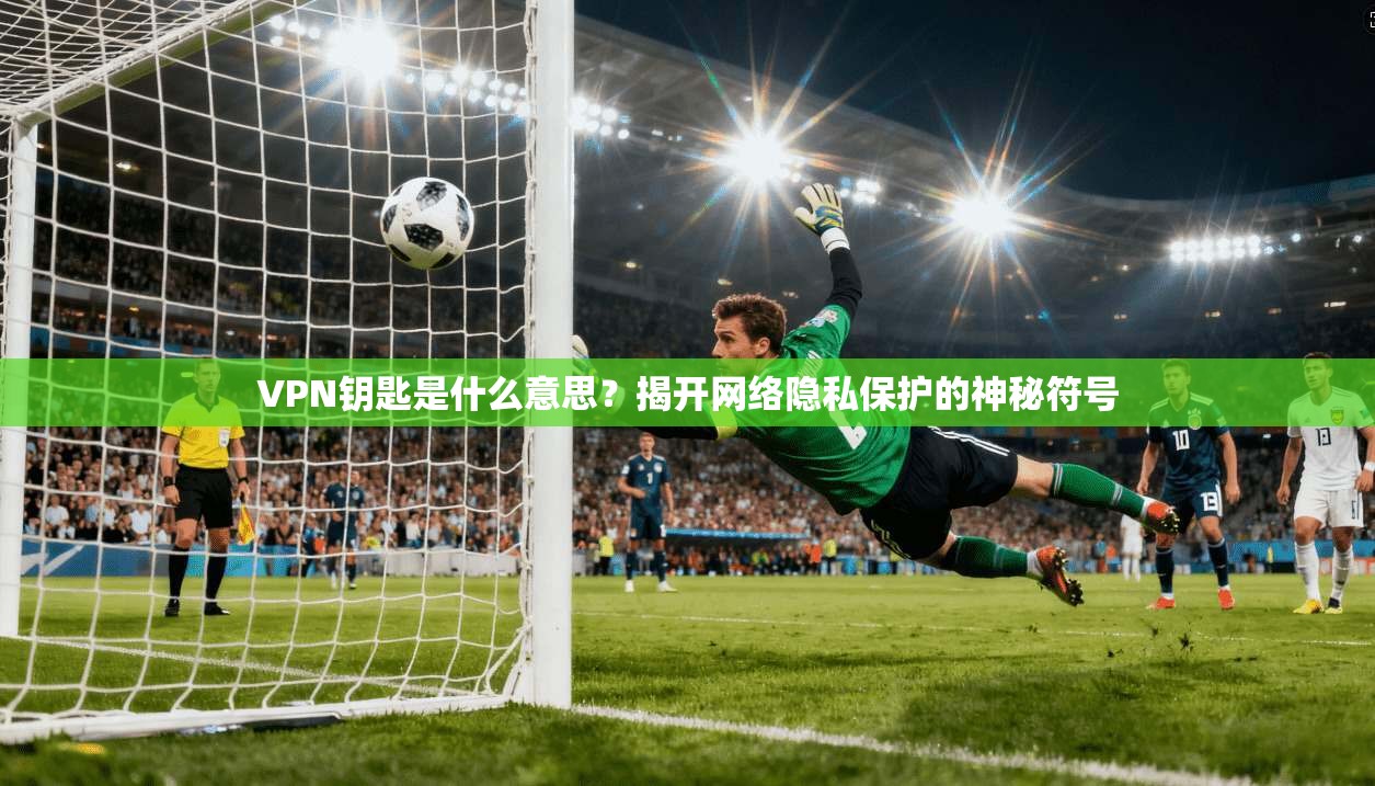 VPN钥匙是什么意思？揭开网络隐私保护的神秘符号