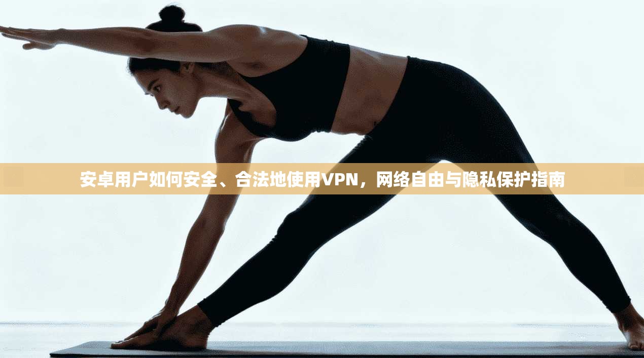 安卓用户如何安全、合法地使用VPN，网络自由与隐私保护指南