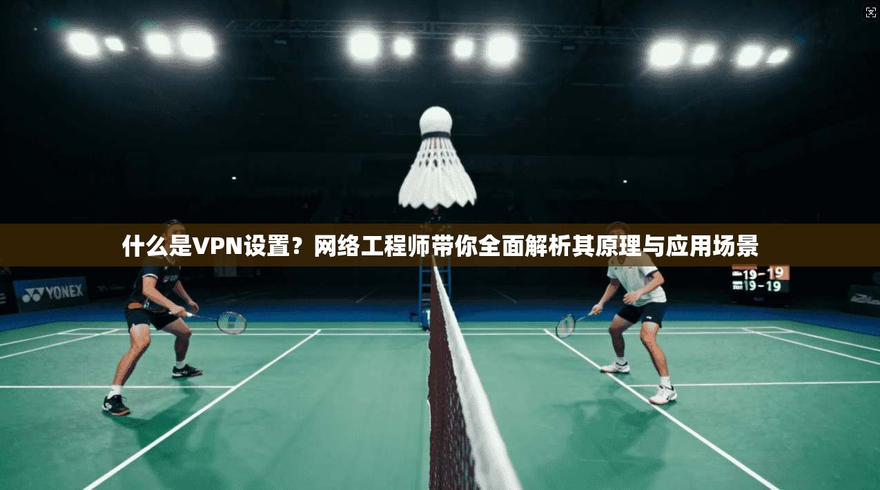 什么是VPN设置？网络工程师带你全面解析其原理与应用场景