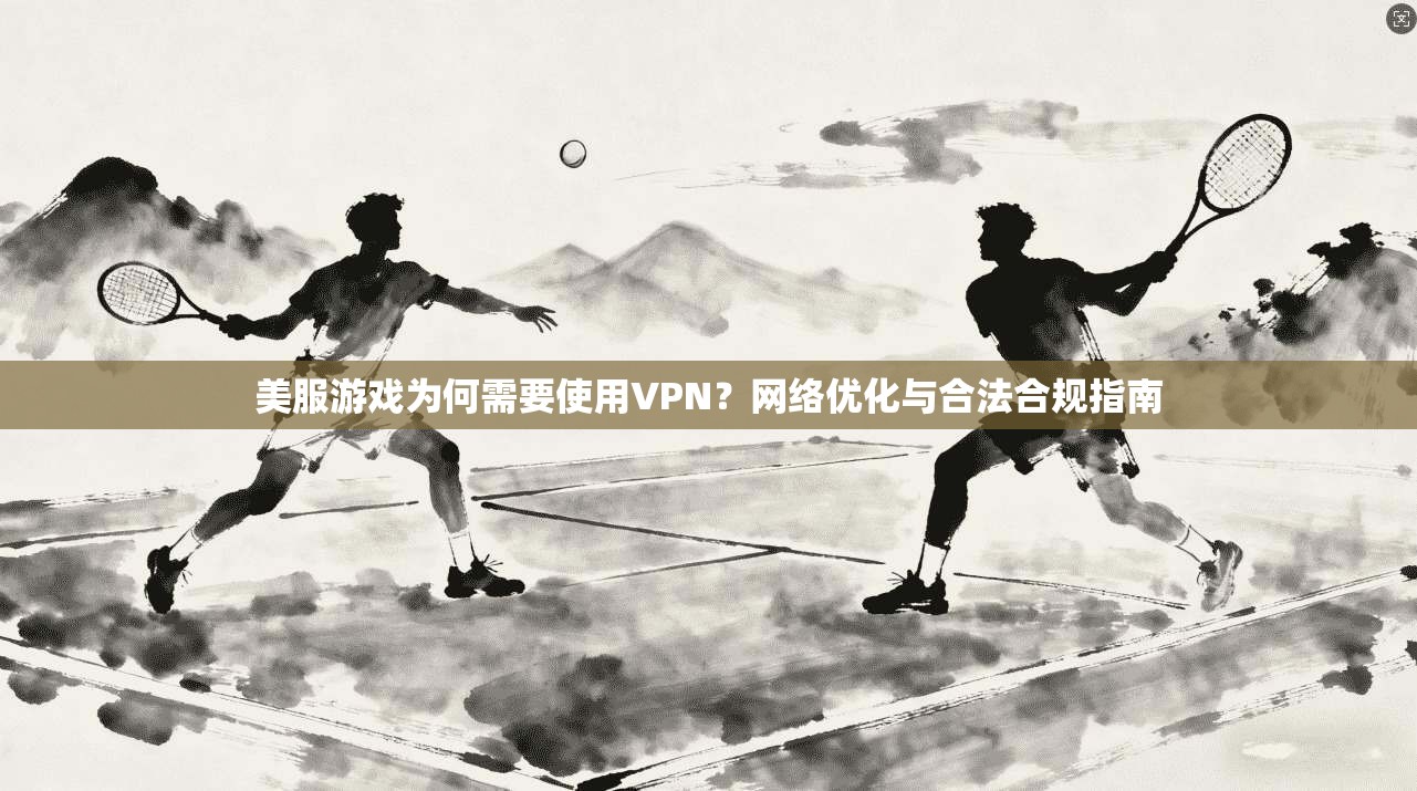 美服游戏为何需要使用VPN？网络优化与合法合规指南