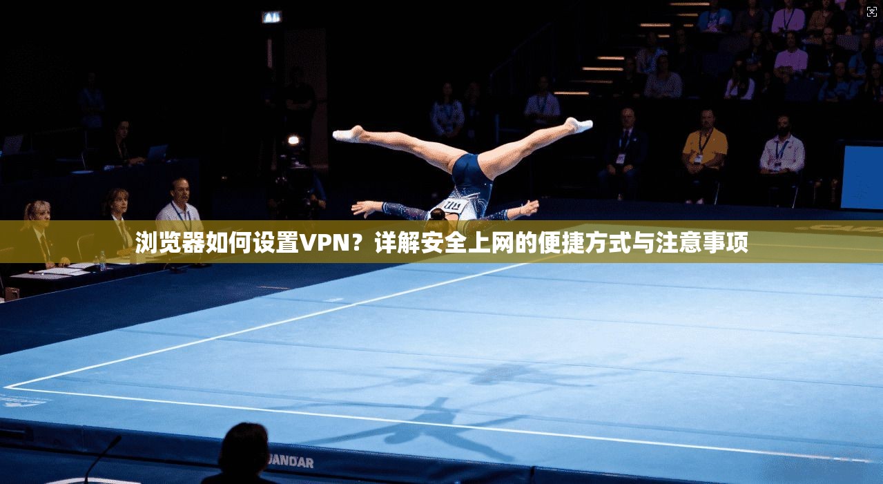 浏览器如何设置VPN?详解安全上网的便捷方式与注意事项