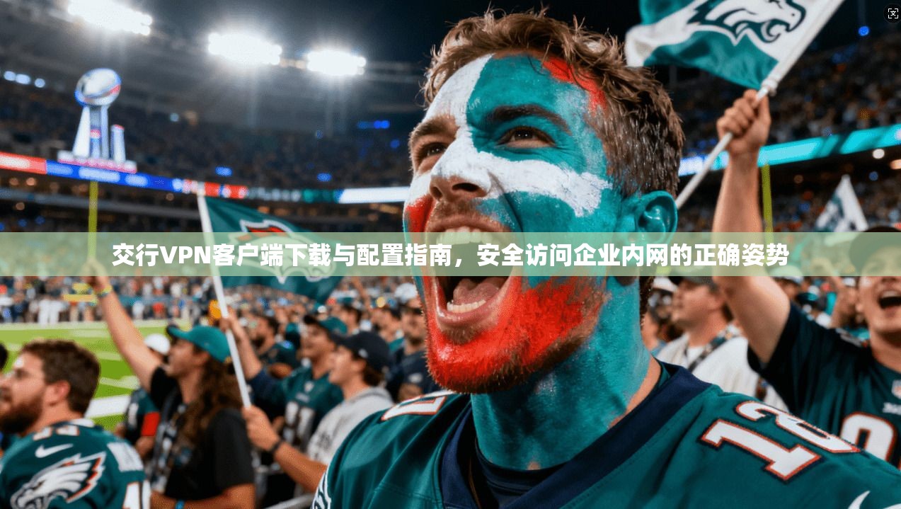 交行VPN客户端下载与配置指南，安全访问企业内网的正确姿势