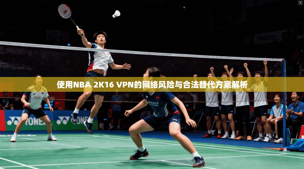 使用NBA 2K16 VPN的网络风险与合法替代方案解析