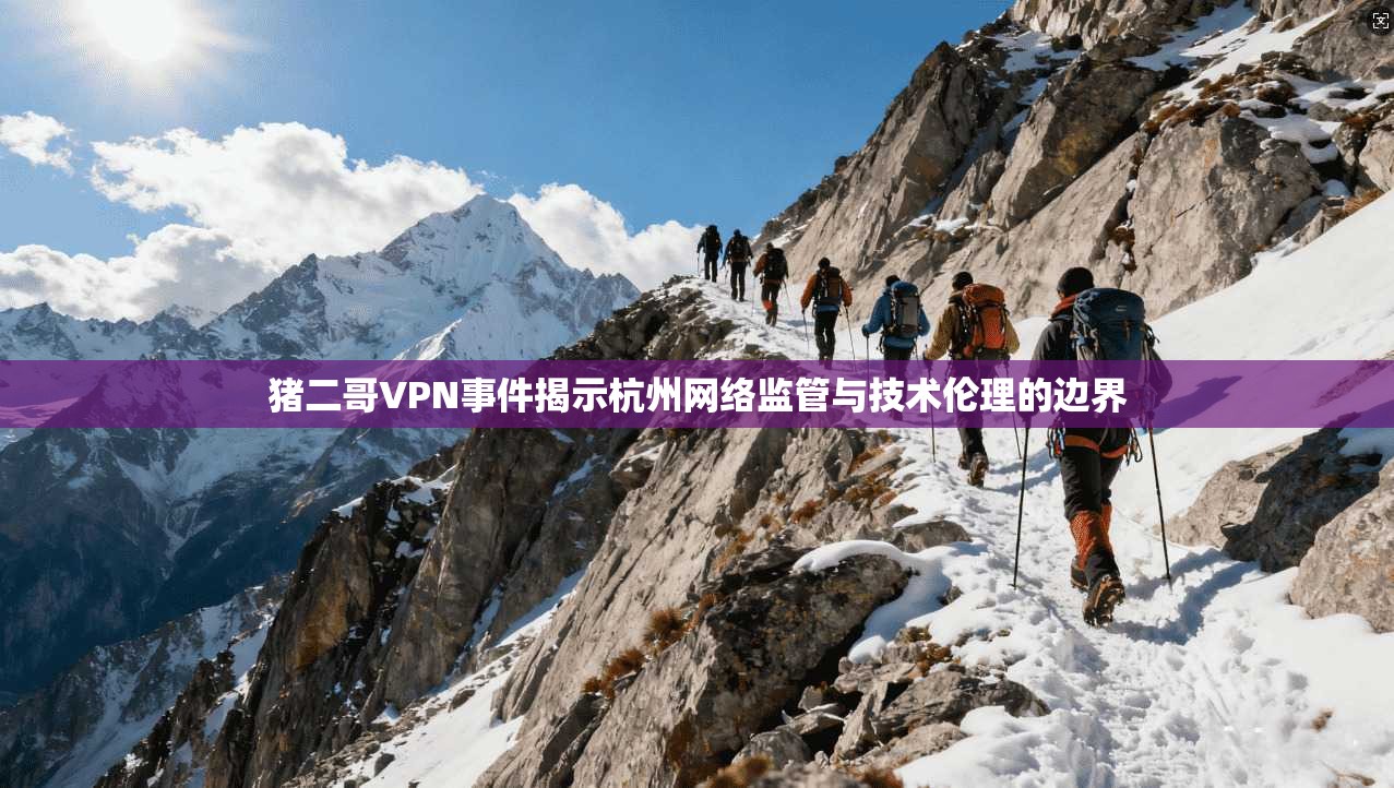 猪二哥VPN事件揭示杭州网络监管与技术伦理的边界