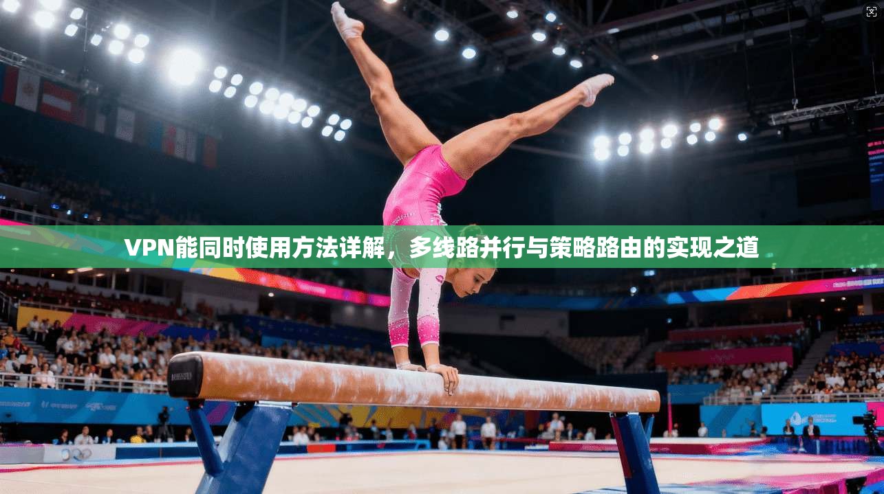 VPN能同时使用方法详解,多线路并行与策略路由的实现之道