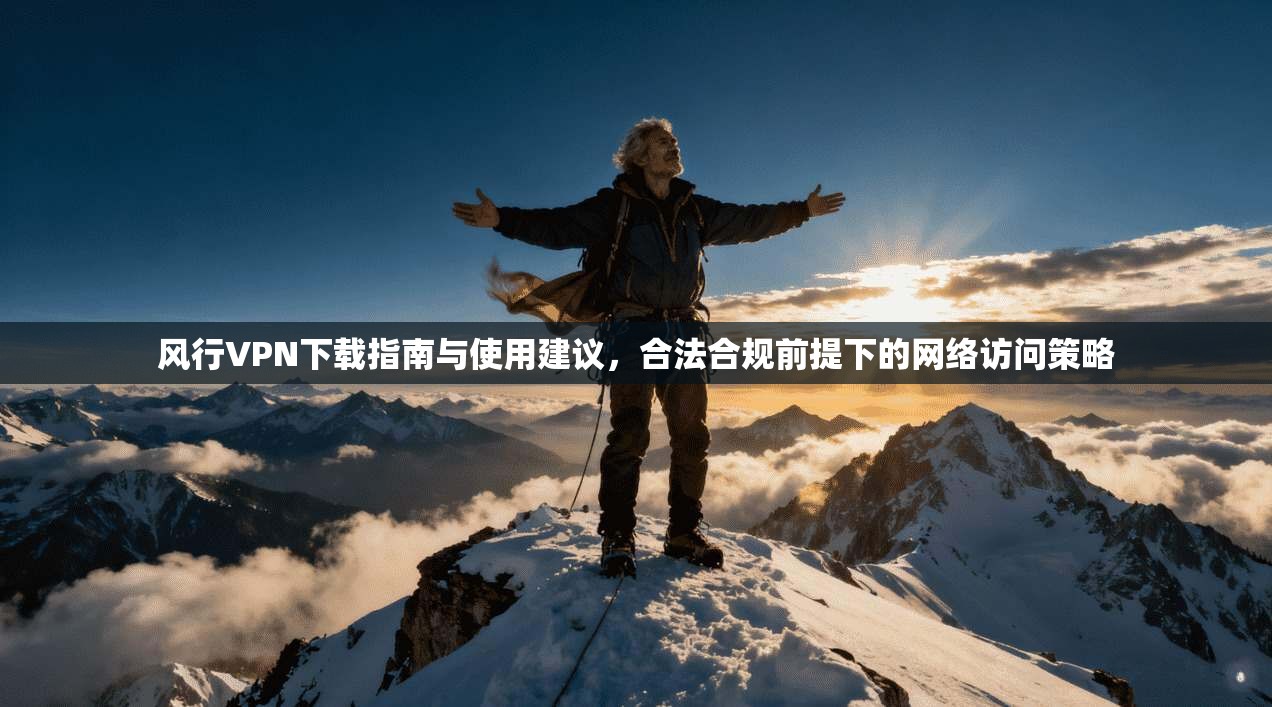 风行VPN下载指南与使用建议，合法合规前提下的网络访问策略