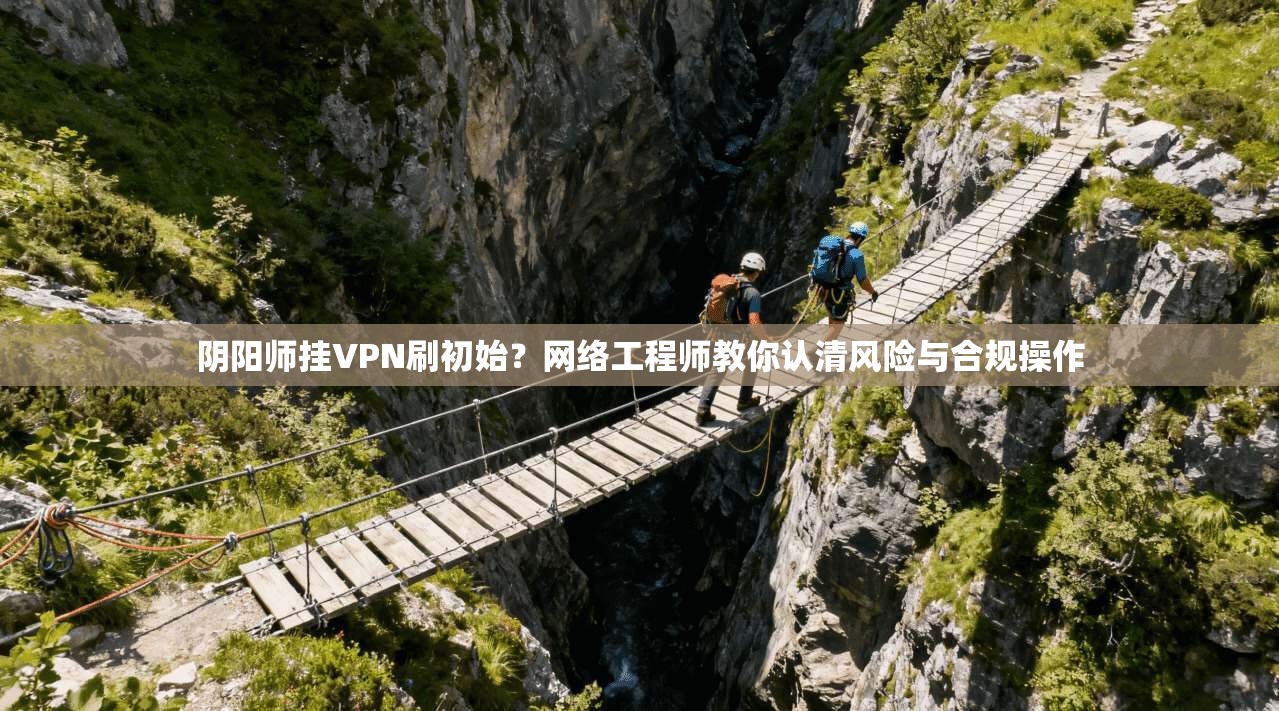 阴阳师挂VPN刷初始?网络工程师教你认清风险与合规操作