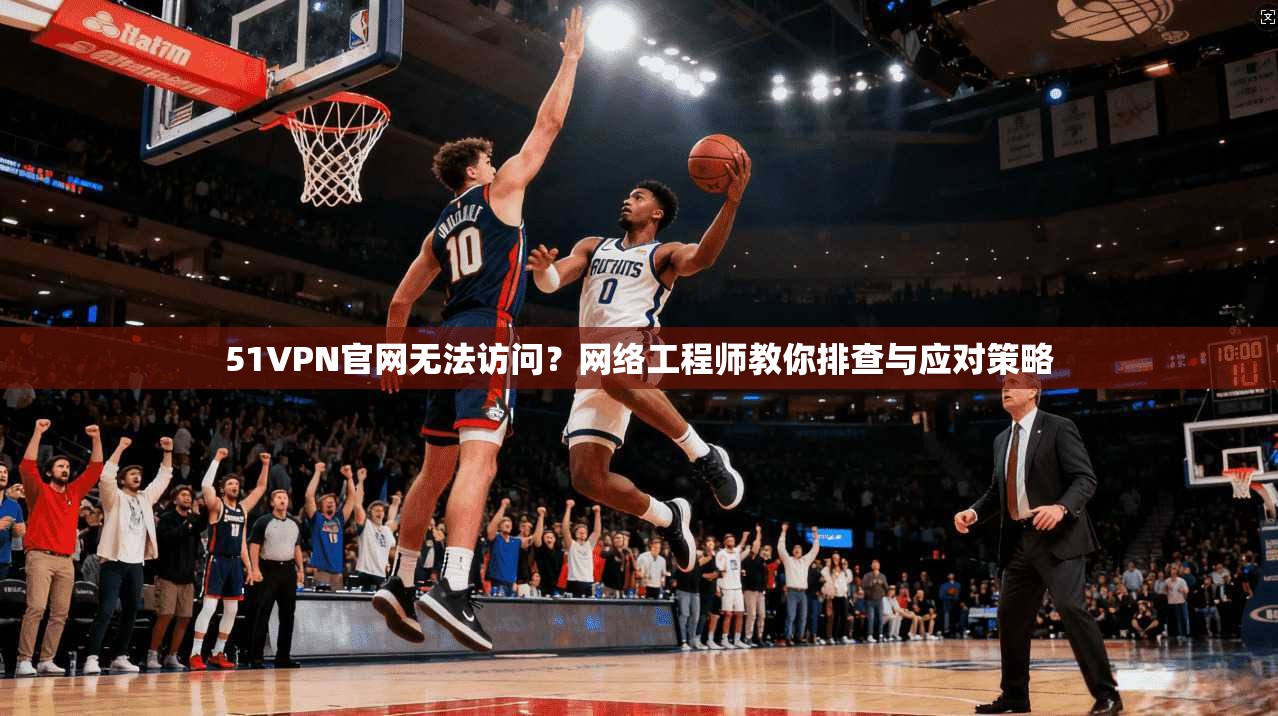 51VPN官网无法访问?网络工程师教你排查与应对策略