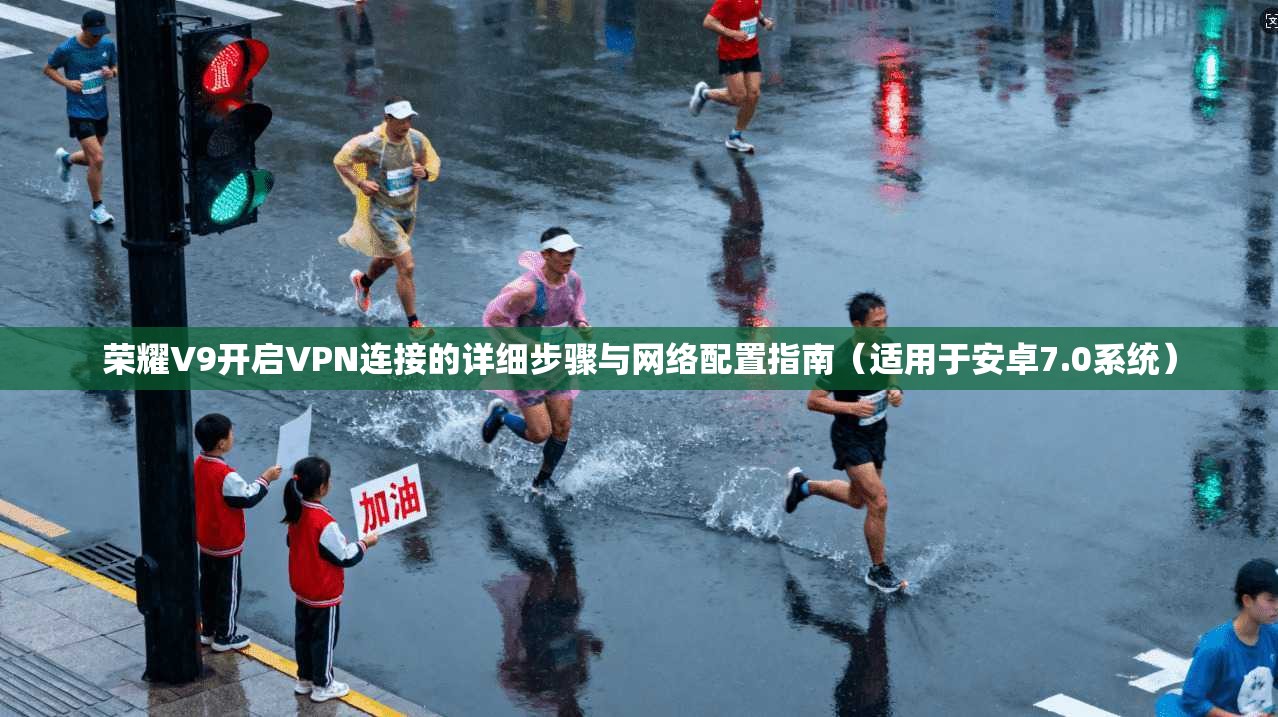 荣耀V9开启VPN连接的详细步骤与网络配置指南(适用于安卓7.0系统)