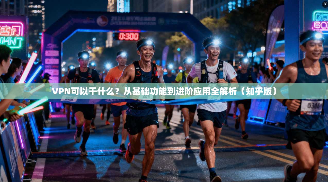 VPN可以干什么？从基础功能到进阶应用全解析（知乎版）