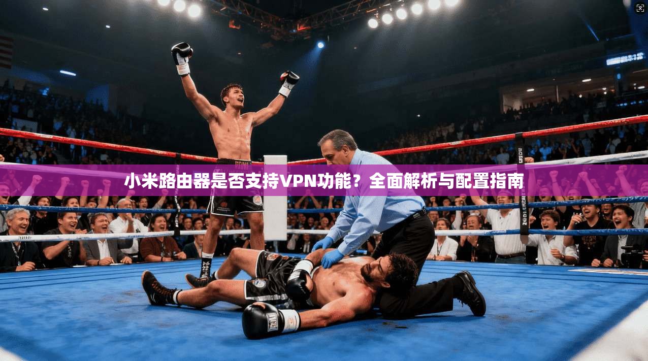 小米路由器是否支持VPN功能？全面解析与配置指南