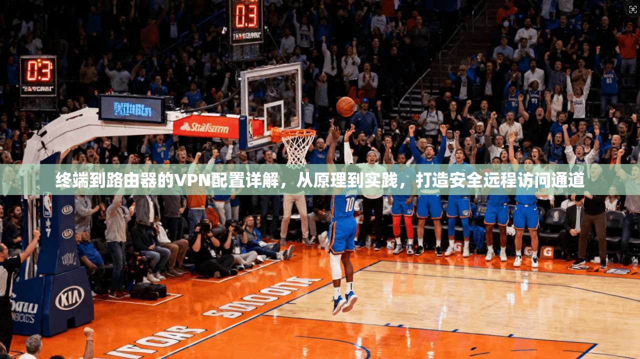 终端到路由器的VPN配置详解,从原理到实践,打造安全远程访问通道