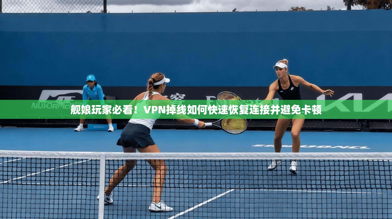 舰娘玩家必看！VPN掉线如何快速恢复连接并避免卡顿