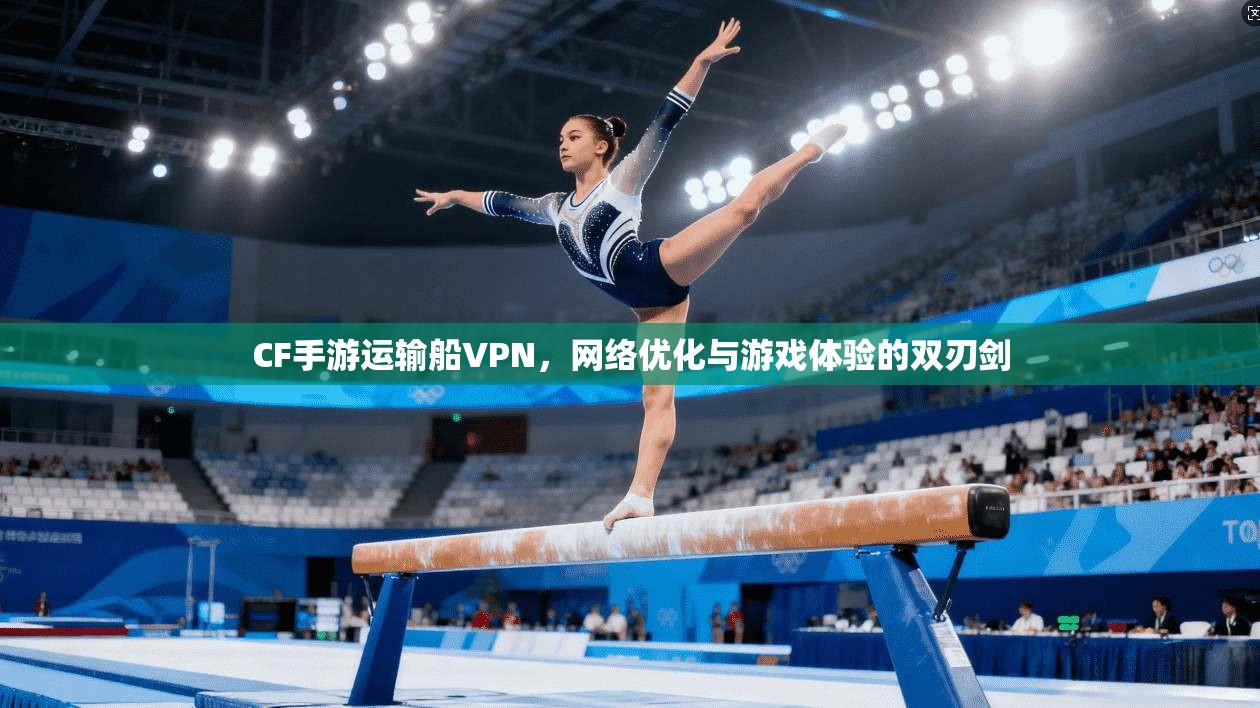 CF手游运输船VPN，网络优化与游戏体验的双刃剑