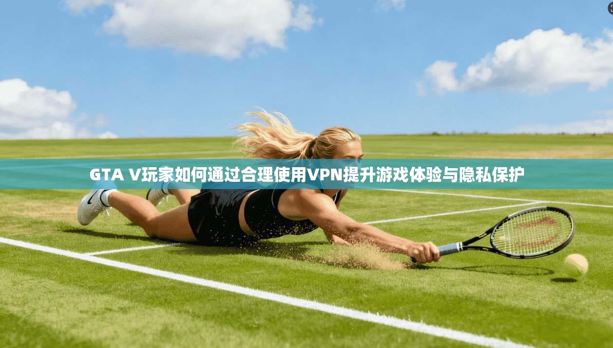 GTA V玩家如何通过合理使用VPN提升游戏体验与隐私保护