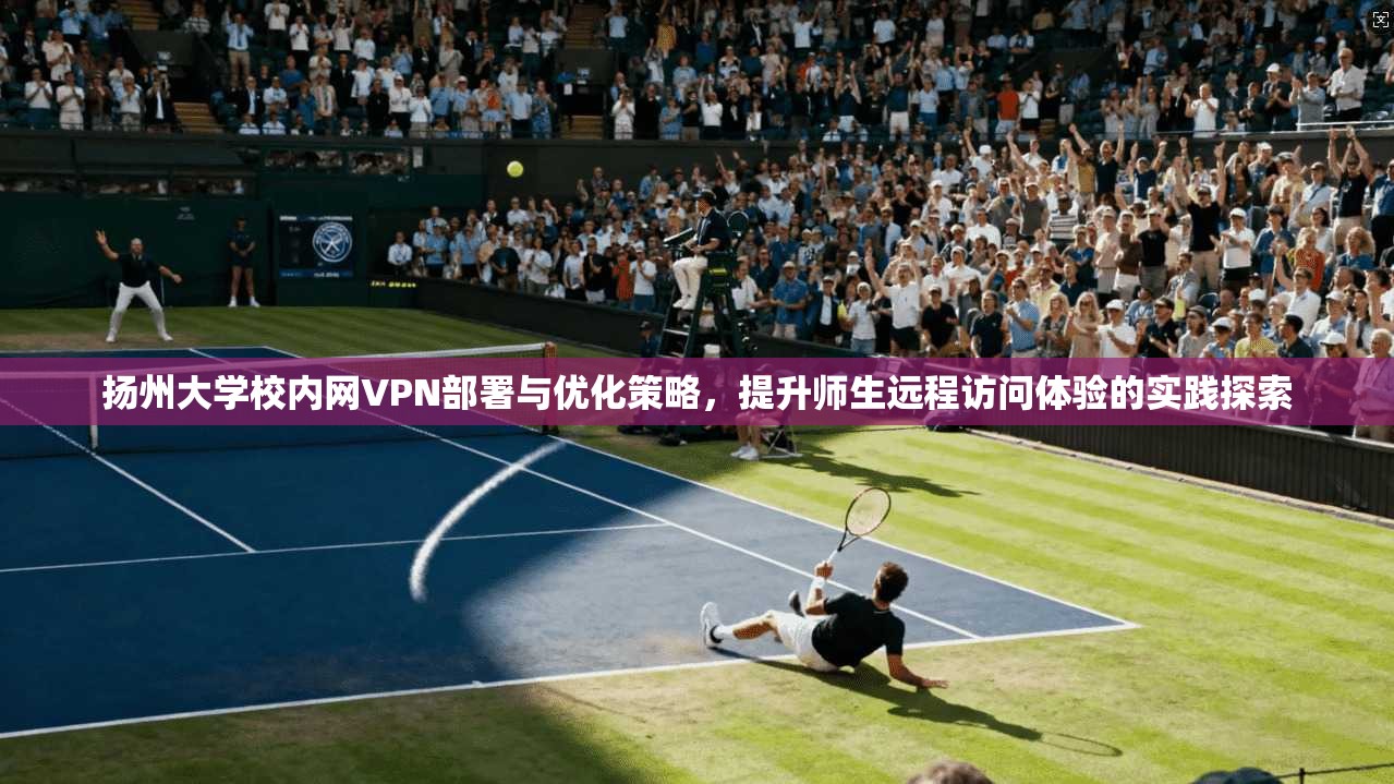 扬州大学校内网VPN部署与优化策略，提升师生远程访问体验的实践探索