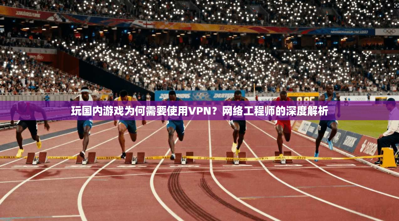 玩国内游戏为何需要使用VPN?网络工程师的深度解析