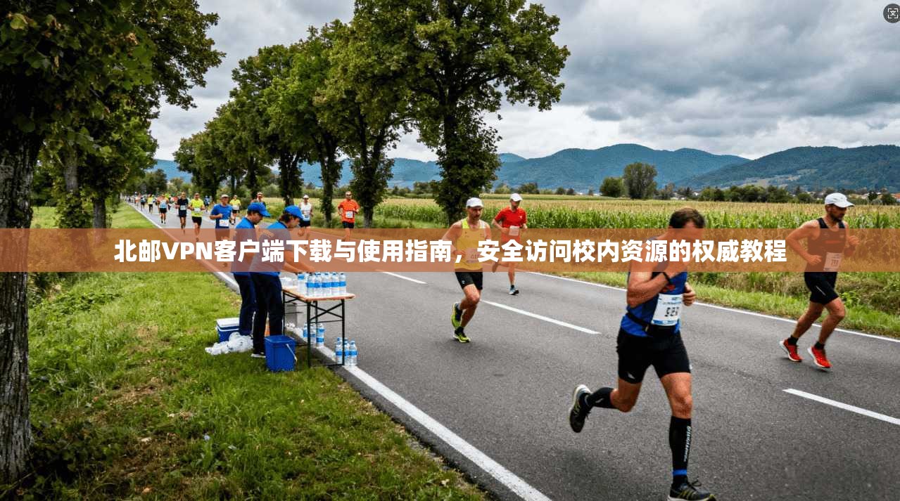 北邮VPN客户端下载与使用指南,安全访问校内资源的权威教程