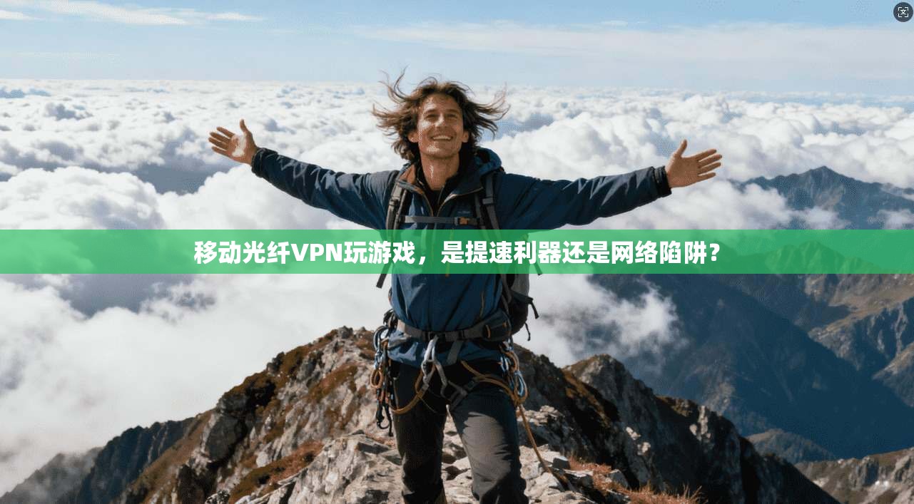 移动光纤VPN玩游戏，是提速利器还是网络陷阱？