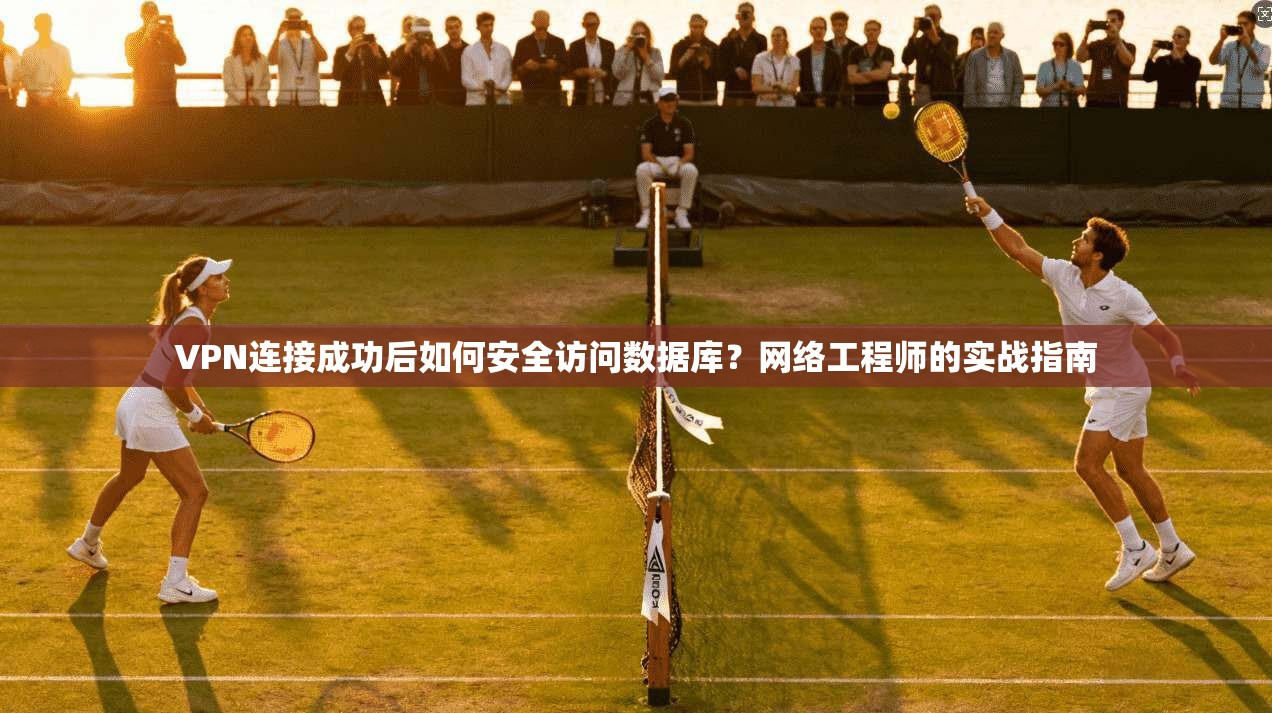 VPN连接成功后如何安全访问数据库？网络工程师的实战指南