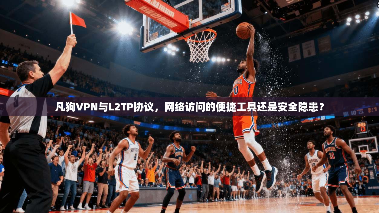 凡狗VPN与L2TP协议,网络访问的便捷工具还是安全隐患?