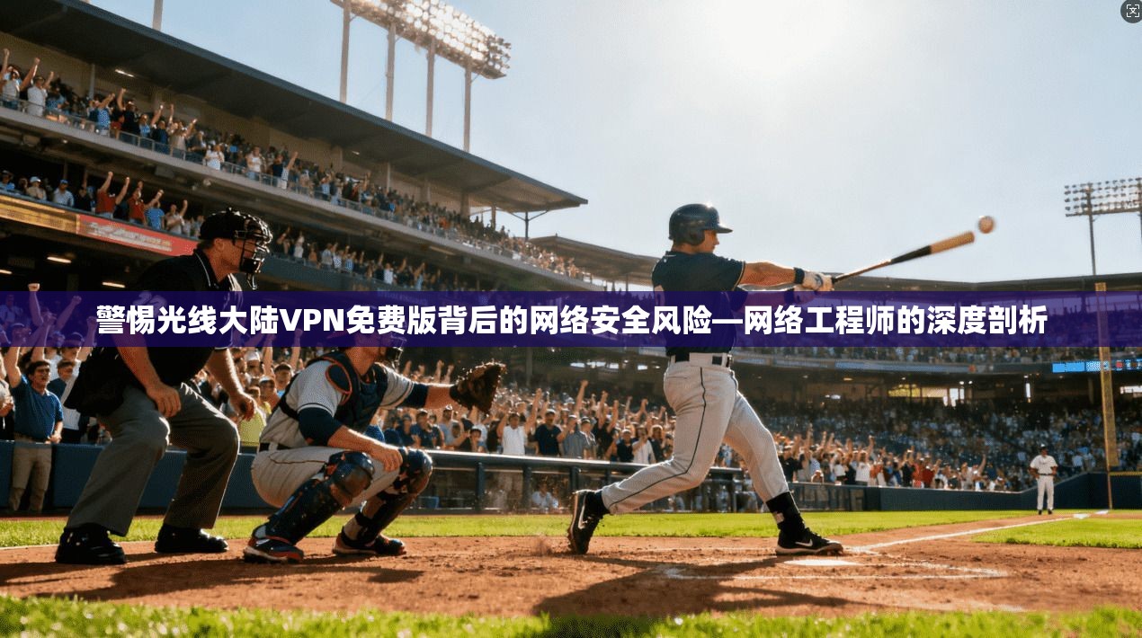警惕光线大陆VPN免费版背后的网络安全风险—网络工程师的深度剖析