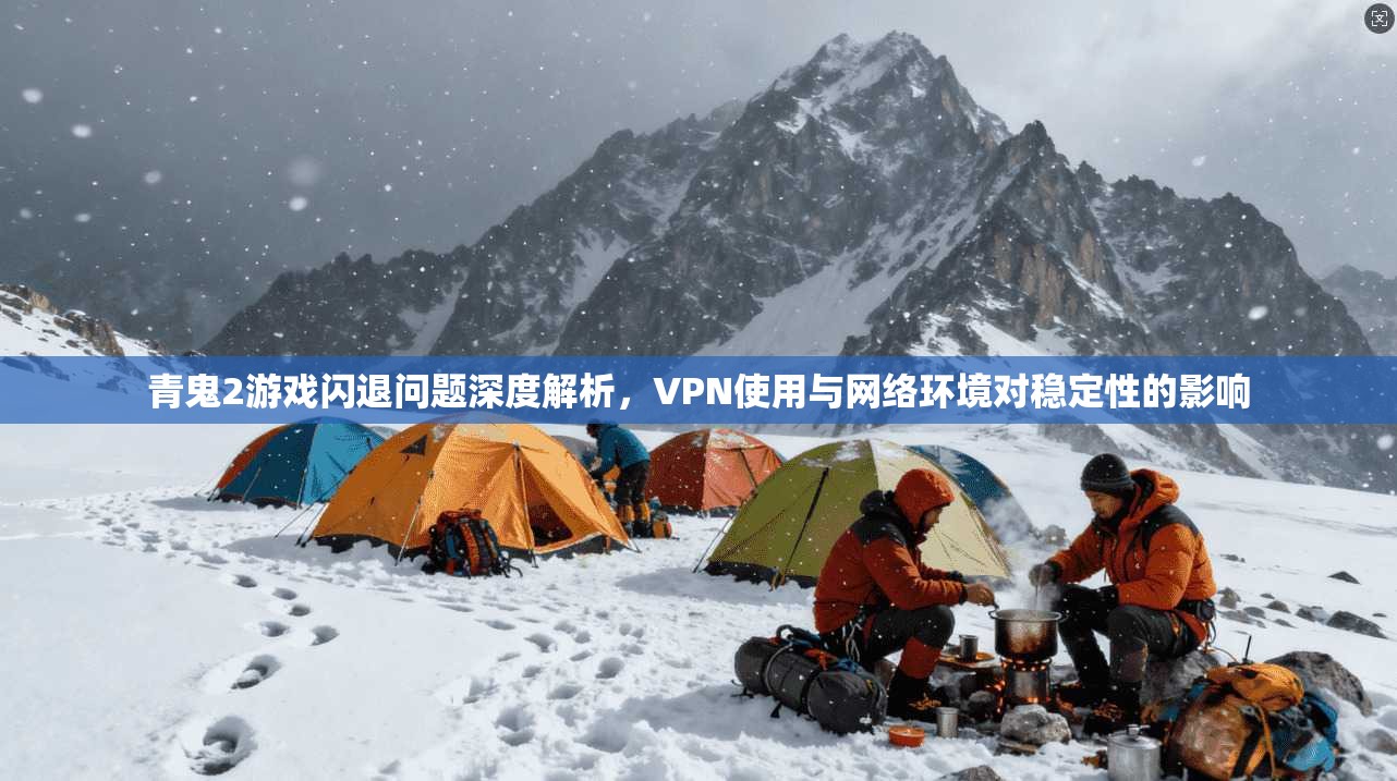 青鬼2游戏闪退问题深度解析，VPN使用与网络环境对稳定性的影响