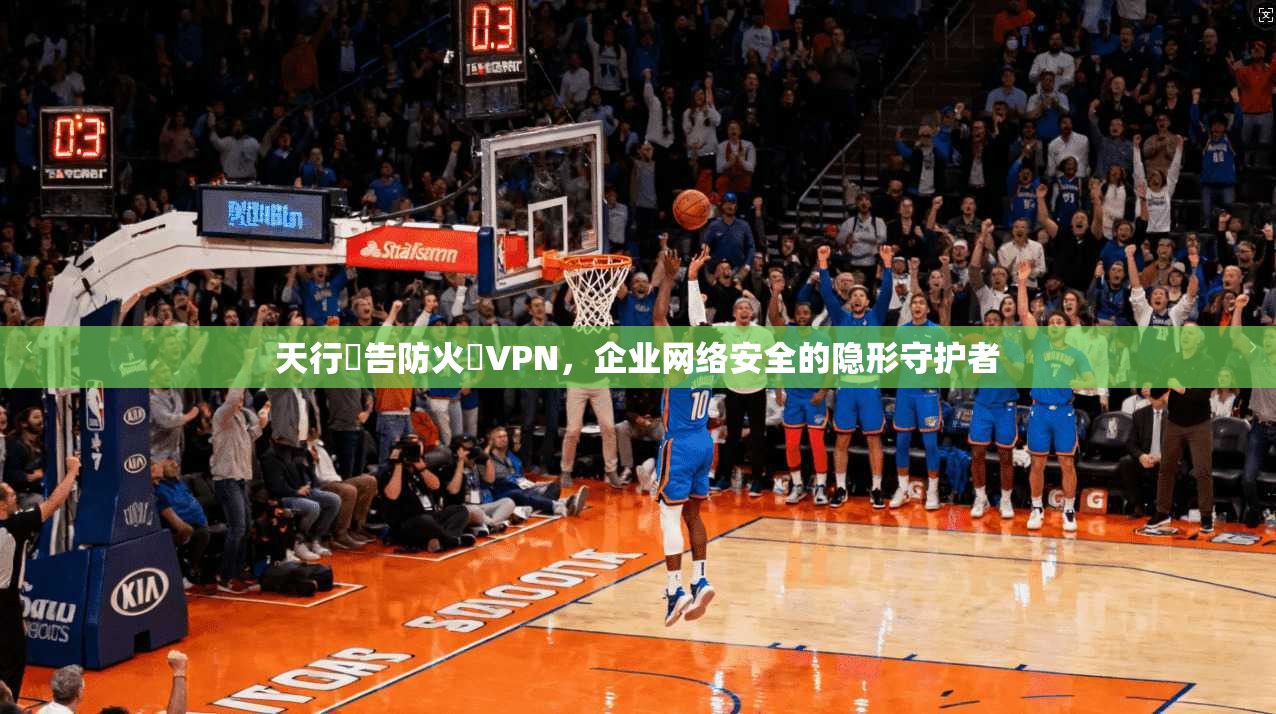 天行廣告防火牆VPN，企业网络安全的隐形守护者