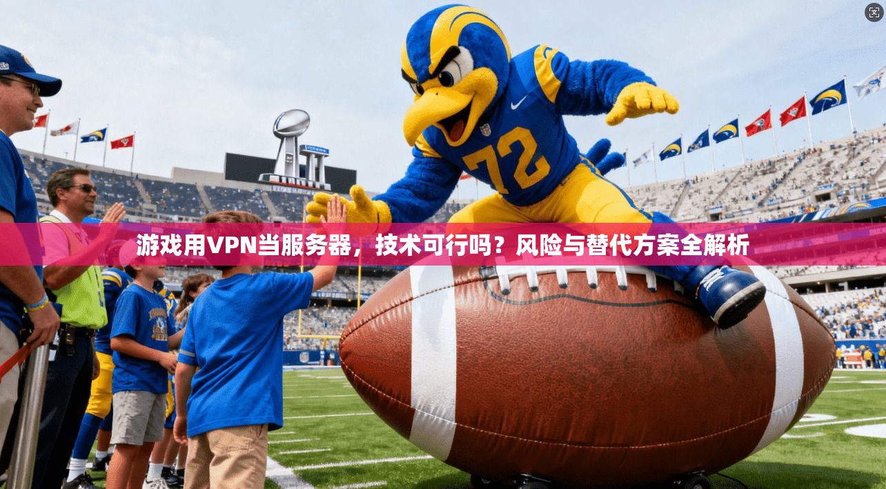 游戏用VPN当服务器，技术可行吗？风险与替代方案全解析