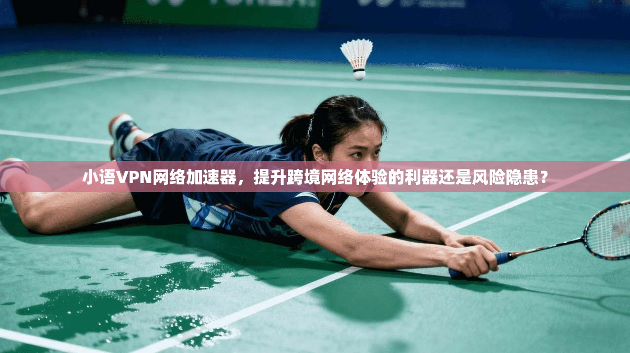 小语VPN网络加速器,提升跨境网络体验的利器还是风险隐患?