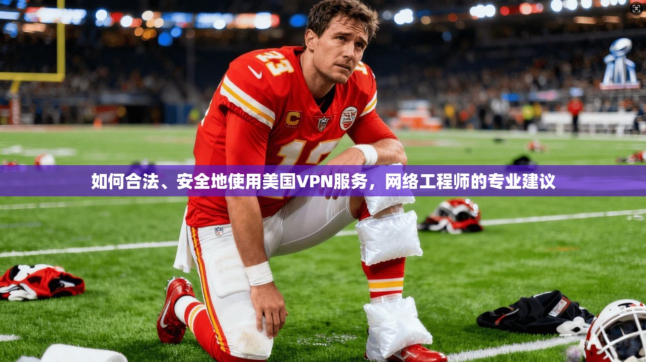 如何合法、安全地使用美国VPN服务，网络工程师的专业建议