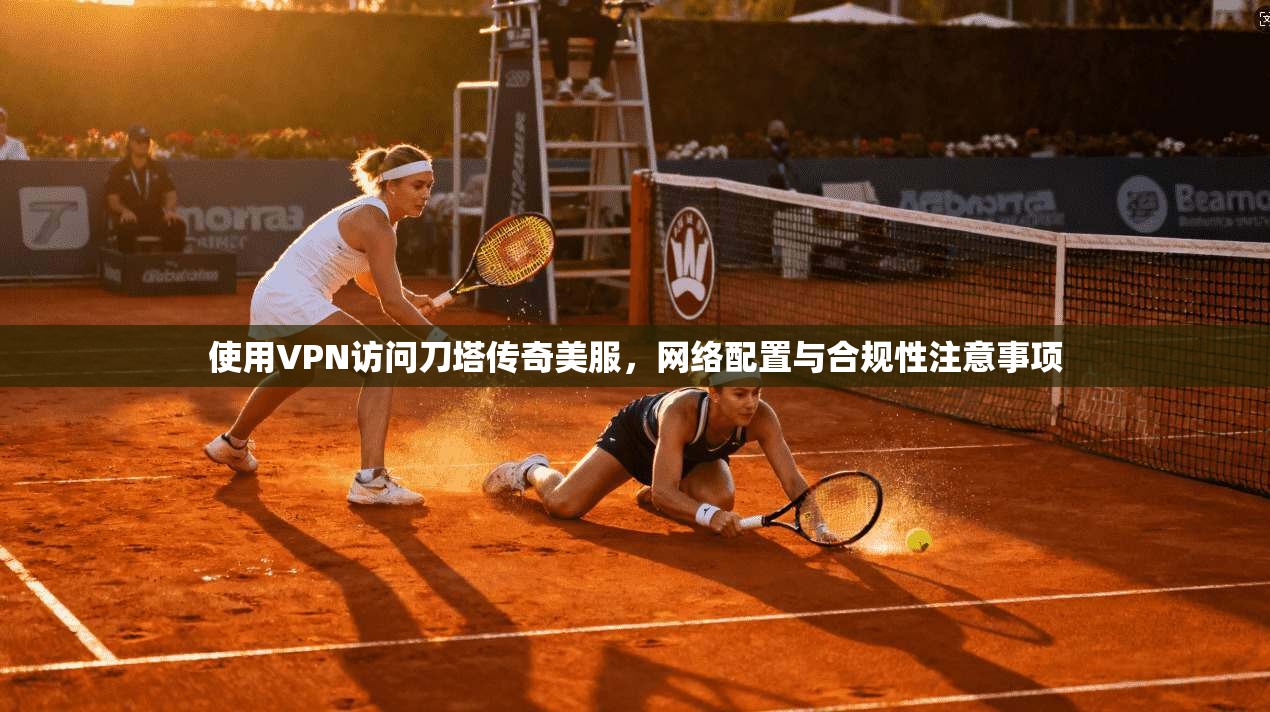 使用VPN访问刀塔传奇美服，网络配置与合规性注意事项
