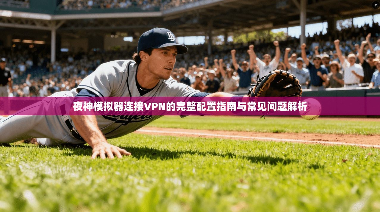 夜神模拟器连接VPN的完整配置指南与常见问题解析